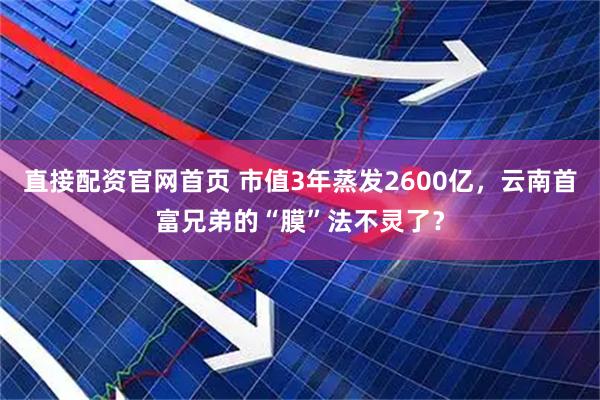 直接配资官网首页 市值3年蒸发2600亿，云南首富兄弟的“膜”法不灵了？