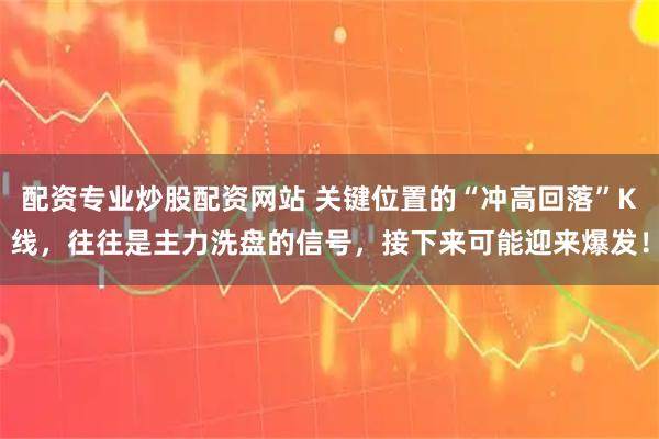 配资专业炒股配资网站 关键位置的“冲高回落”K线，往往是主力洗盘的信号，接下来可能迎来爆发！