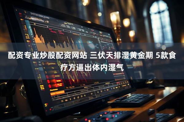 配资专业炒股配资网站 三伏天排湿黄金期 5款食疗方逼出体内湿气