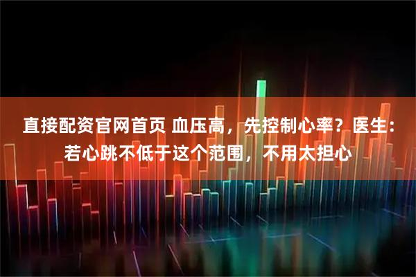 直接配资官网首页 血压高，先控制心率？医生：若心跳不低于这个范围，不用太担心