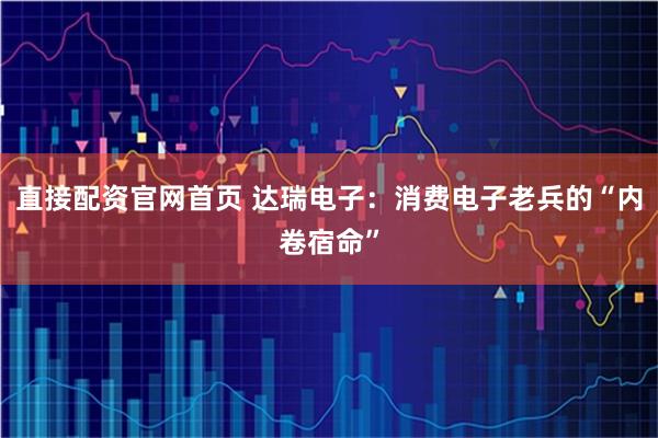 直接配资官网首页 达瑞电子：消费电子老兵的“内卷宿命”