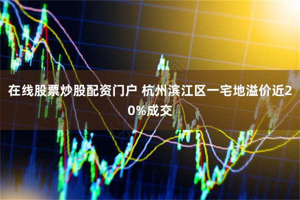在线股票炒股配资门户 杭州滨江区一宅地溢价近20%成交