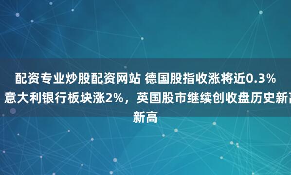 配资专业炒股配资网站 德国股指收涨将近0.3%，意大利银行板块涨2%，英国股市继续创收盘历史新高