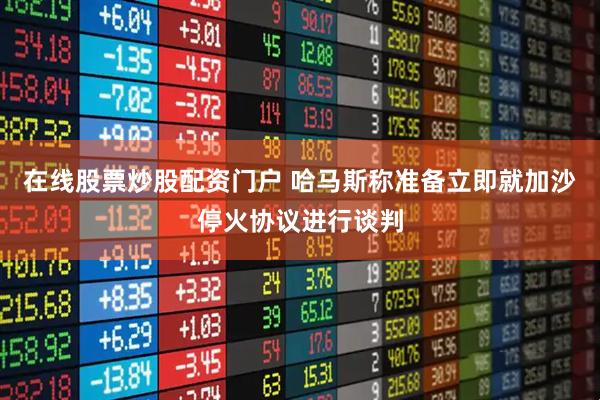 在线股票炒股配资门户 哈马斯称准备立即就加沙停火协议进行谈判