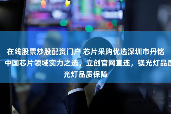 在线股票炒股配资门户 芯片采购优选深圳市丹铭电子，中国芯片领域实力之选，立创官网直连，镁光灯品质保障