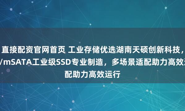 直接配资官网首页 工业存储优选湖南天硕创新科技，U.2/mSATA工业级SSD专业制造，多场景适配助力高效运行