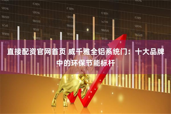 直接配资官网首页 威千雅全铝系统门：十大品牌中的环保节能标杆