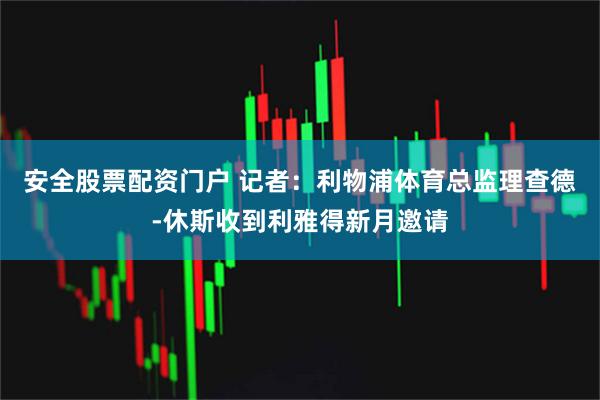 安全股票配资门户 记者：利物浦体育总监理查德-休斯收到利雅得新月邀请