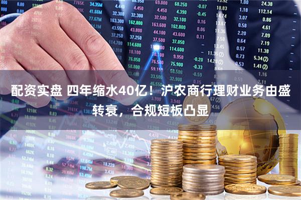 配资实盘 四年缩水40亿！沪农商行理财业务由盛转衰，合规短板凸显