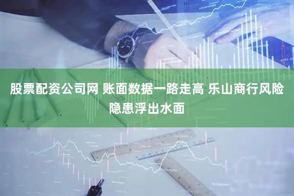 股票配资公司网 账面数据一路走高 乐山商行风险隐患浮出水面